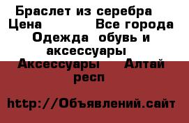 Браслет из серебра  › Цена ­ 5 000 - Все города Одежда, обувь и аксессуары » Аксессуары   . Алтай респ.